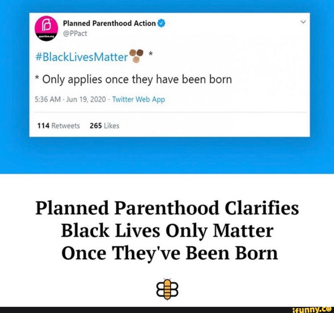 Planned Parenthood Action * Only applies once they have been born
5:36 AM
Jun 19, 2020 Twitter Web App
114 Retweets 265 Likes
Planned Parenthood Clarifies
Black Lives Only Matter
Once They've Been Born