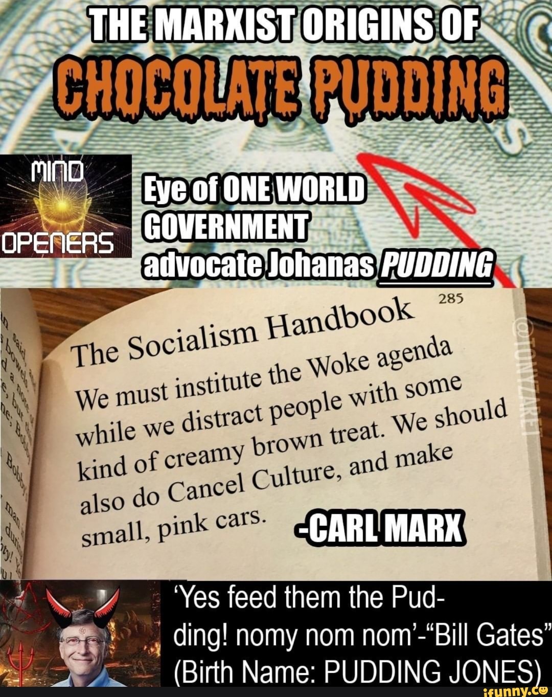 e agenda e with some treat. We shoul make
kind of creamy
THE MARXIST ORIGINS OF
Eye of ONE WORLD
GOVERNMENT
che
institute
also do Cancel Culture. an
small, pink cars- -CARL' MARK
'Yes feed them the Pud- ding! nomy nom Gates"
(Birth Name: PUDDING JONES