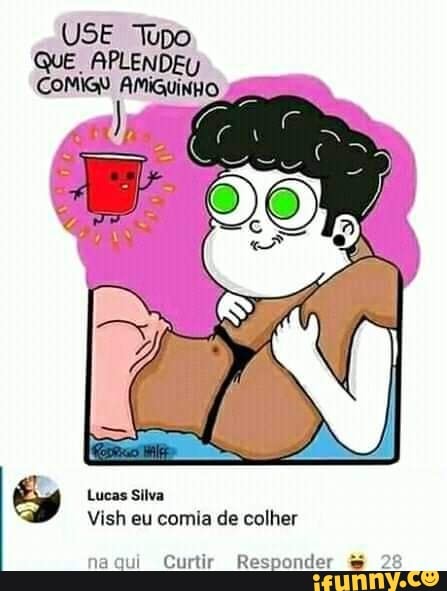 USE Tupo
QUE APLENDEU COMGN AMiQuiNHo mm
Lucas Silva
Vish eu comia de colher
aqui Curtir Responder &