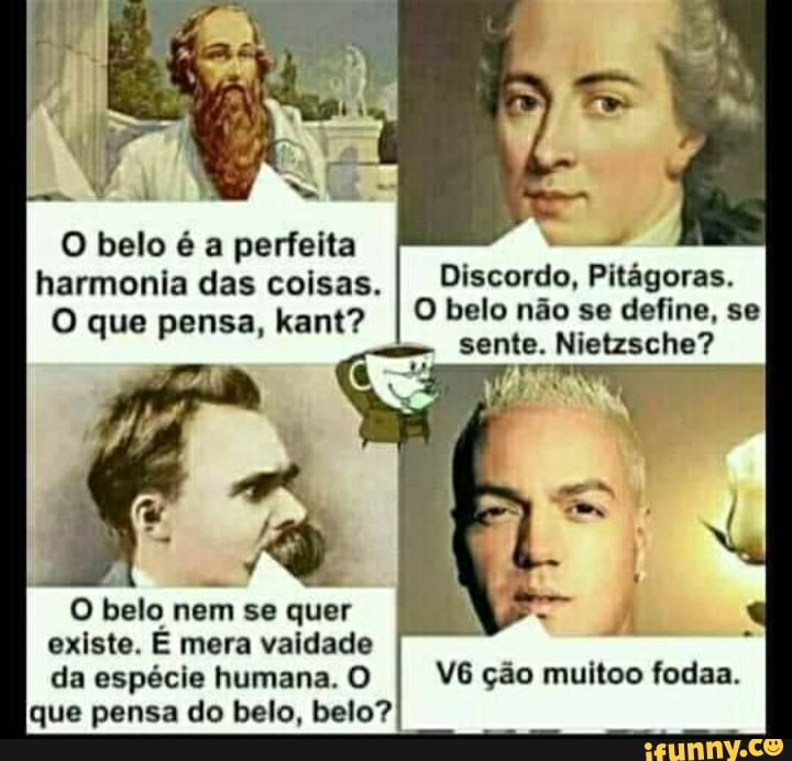 O belo é a perfeita harmonia das coisas. I Discordo, Pitágoras.
O que pensa, kant? O belo não sente. se define, Nietzsche? se
sente. Nietzsche?
O belo nem se quer existe. E mera vaidade da espécie humana. O I ção muitoo fodaa.
que pensa do belo, belo?