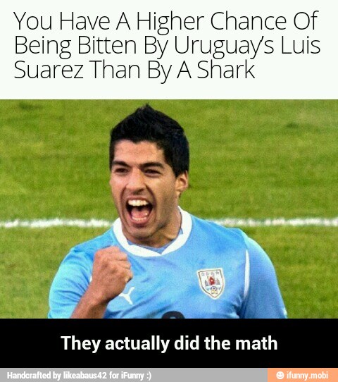 You Have A Higher Chance Of
Being Bitten By Uruguay's Luis
Suarez Than By A Shark
They actually did the math - They actually did the math