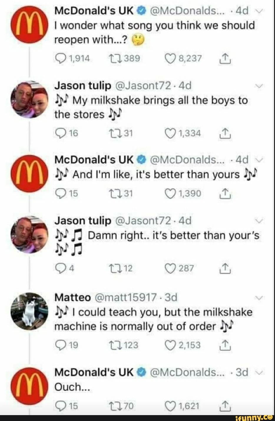 Jason tulip @Jasont72- 4d
JN My milkshake brings all the boys to
Q 1931 (91334 2,
dj? And I'm like, it's better than yours Jason tulip @Jasont72- 4d 22 /fÍ Damn right.. it's better than your's
2 I could teach you, but the milkshake
machine is normally out of order J).
McDonald's UK @McDonalds...