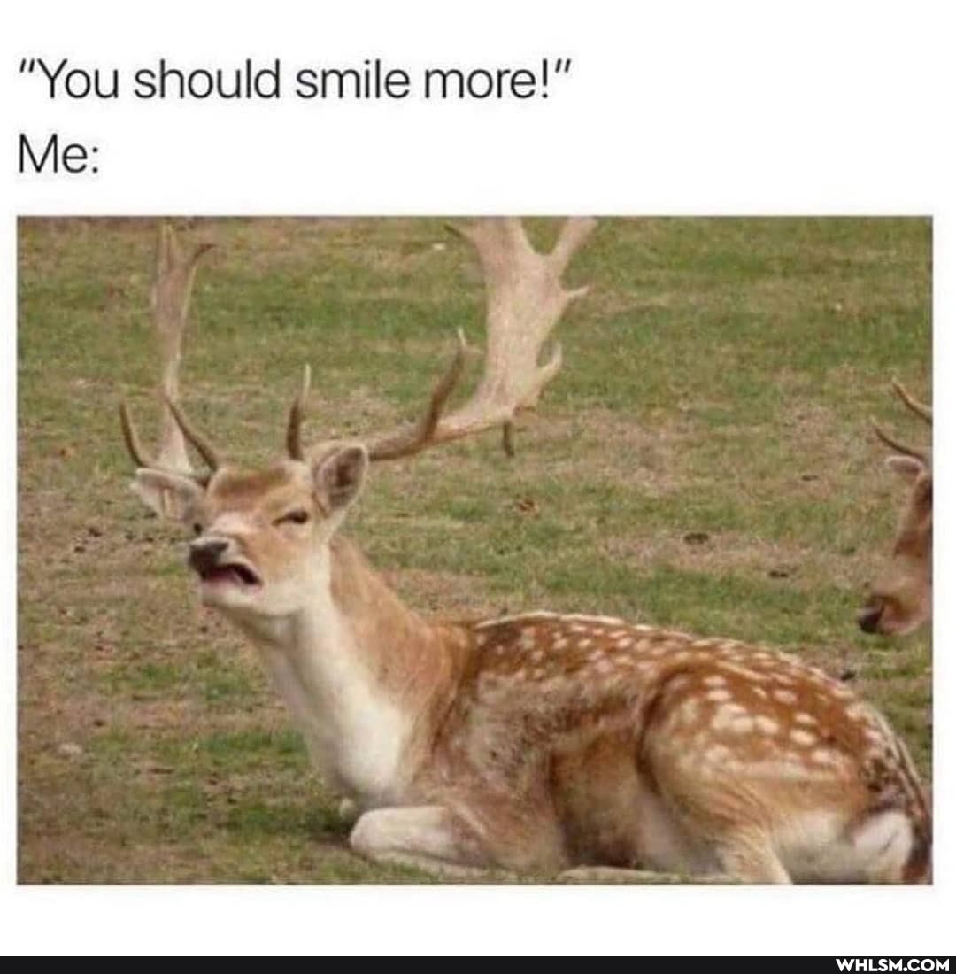 "You should smile more!"
Me: