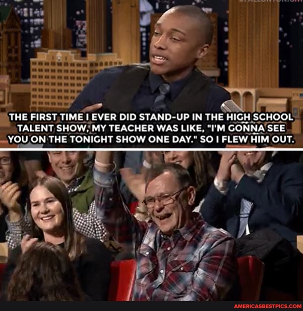 THE FIRST, TIME SHOW, I EVER DID STAND-UP TEACHER WAS IN LIKE, THE I'M HIGH SCHOOL TALENT SHOW, MY TEACHER WAS LIKE, "I'M GONNA'SEE
YOU ON THE TONIGHT SHOW ONE DAY." SO I FLEW HIM OUT.