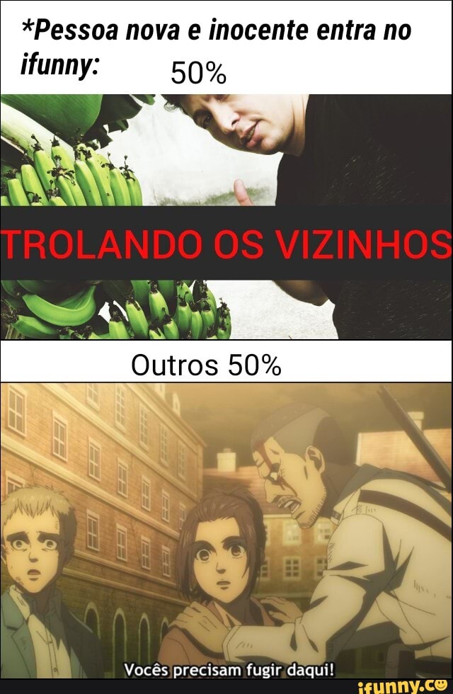 *Pessoa nova e inocente entra no ifunny: 50%
Outros 50%
Vocês precisam fugir. daqui!