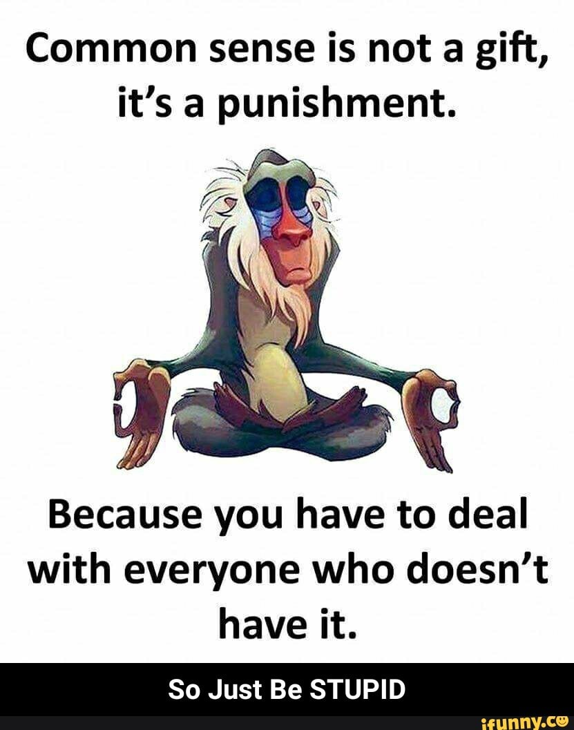 Common sense is not a gift, it's a punishment. Because you have to deal ...