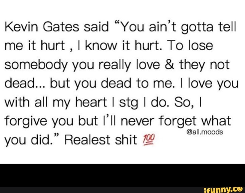 Kevin Gates Said You Ain T Gotta Tell Me It Hurt I Know It Hurt To Lose Somebody You Really Love They Not Dead But You Dead To Me I Love