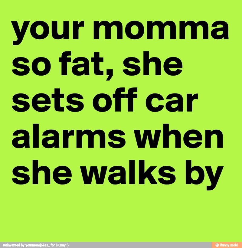 your momma
so fat, she
sets off car
alarms when
she walks by