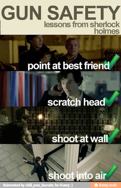 GUN SAFETY
lessons from sherlock
point at best friend
mi
scratch head'"
Ni