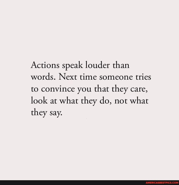 Actions speak louder than words. Next time someone tries to convince you that they care, look at what they do, not what they say.
