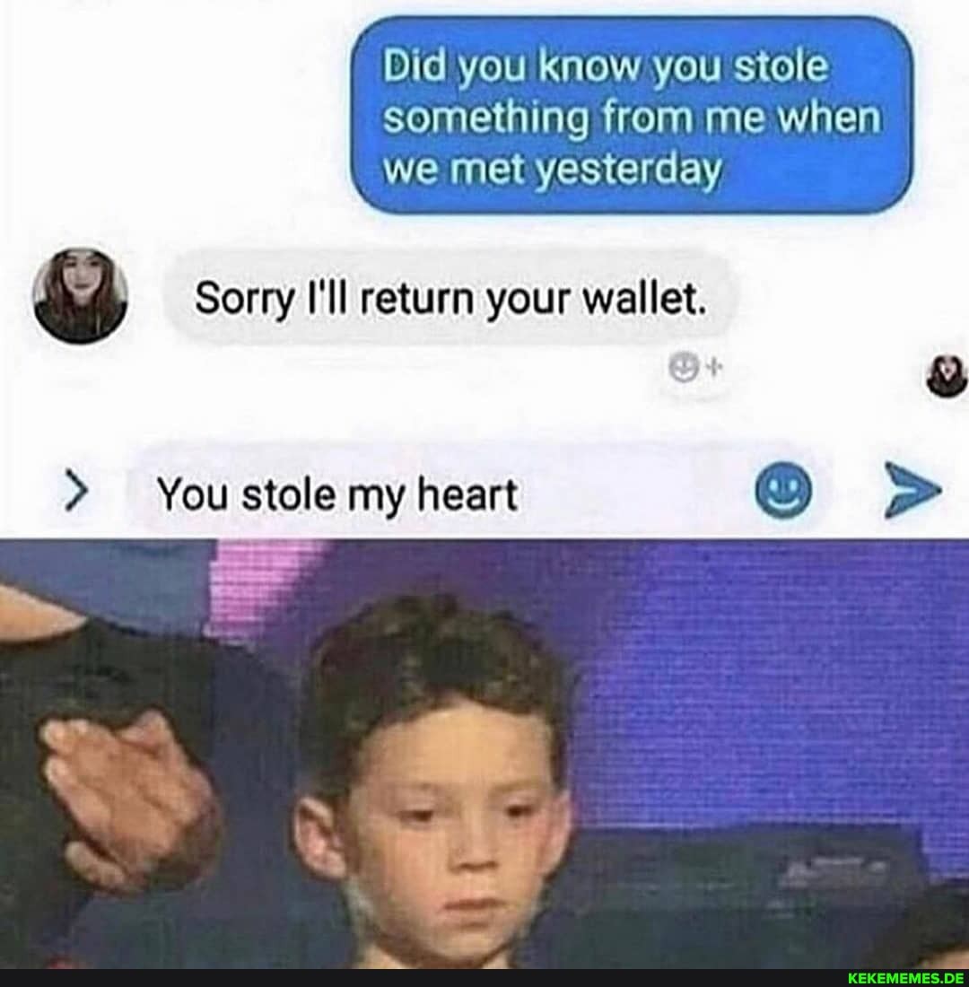 something from me when
Did you know you stole we met yesterday
Sorry I'll return your wallet.
You stole my heart