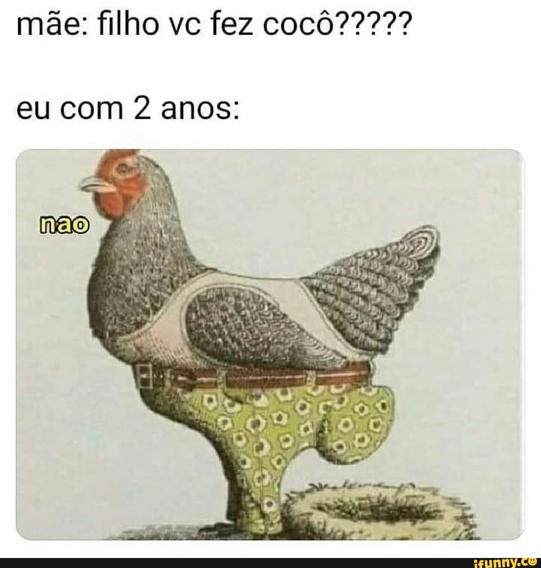 mãe: filho vc fez cocô
eu com 2 anos: