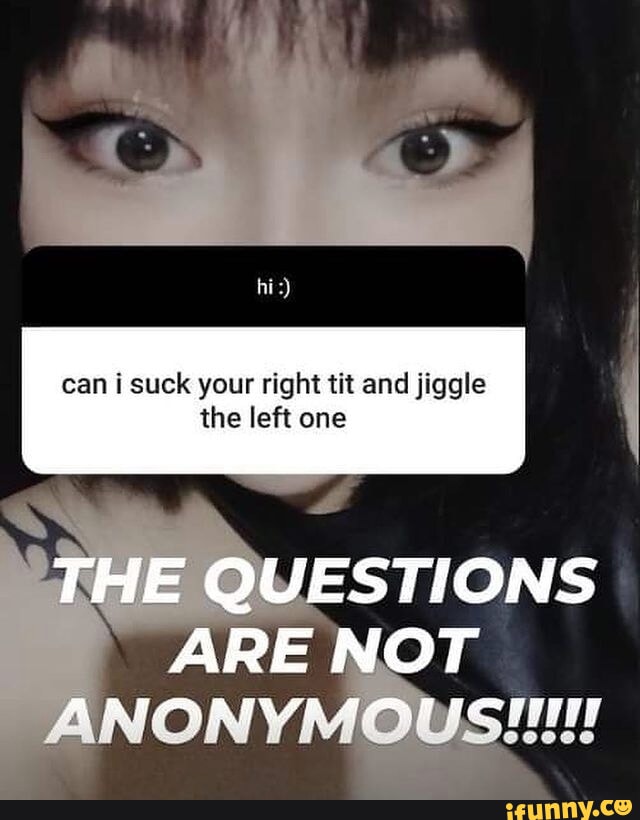 Can suck your right tit and jiggle the left one THE QUESTIONS ARE NOT
