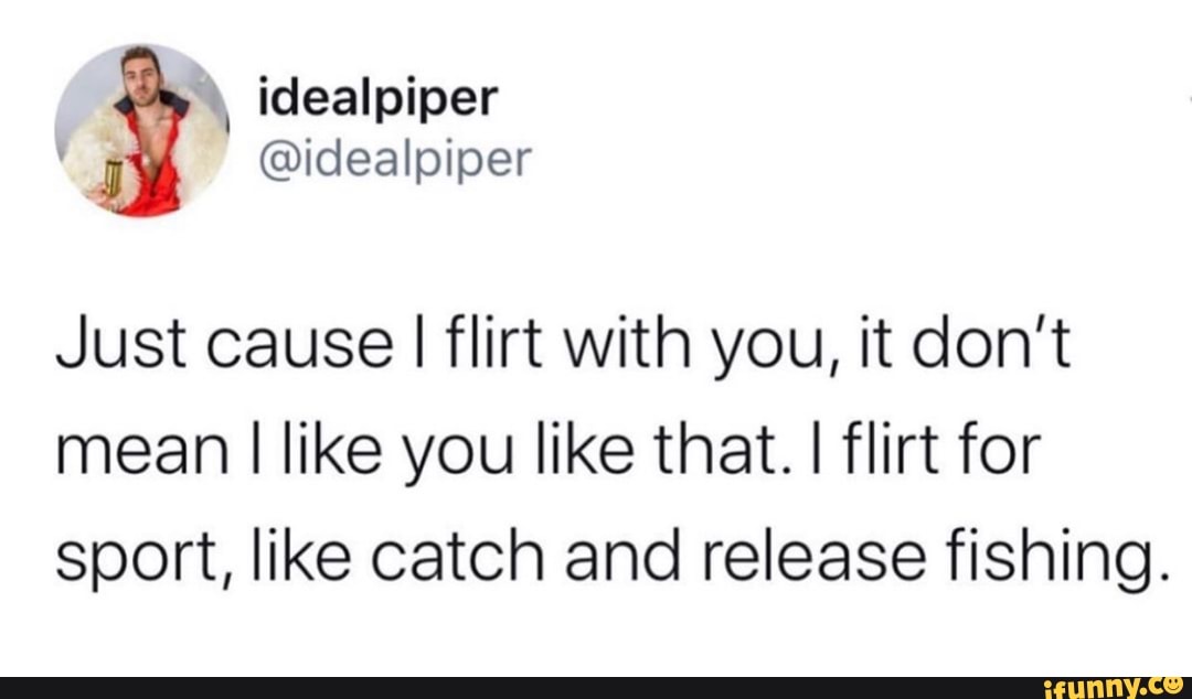Just Cause I Flirt With You It Don T Mean I Like You Like That I Flirt For Sport Like Catch And Release Fishing Ifunny