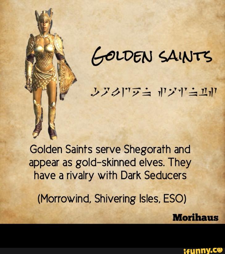 Golden Saints serve Shegora’rh and
appear as goId-skinned elves. They
have a rivalry with Dark Seducers
(Morrowind, Shivering Isles, ESO) -
