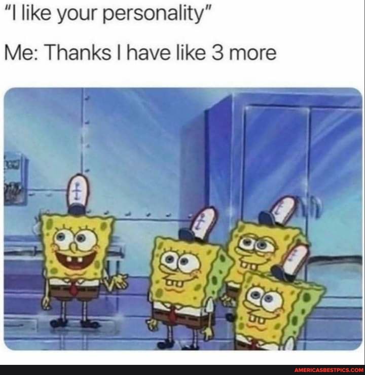 "I like your personality*
Me: Thanks I have like 3 more