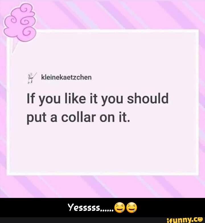 If you like it you should
put a collar on it. - Yesssss......🤤🤤