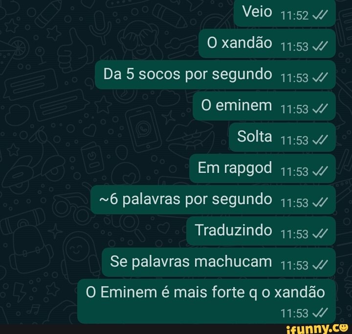 Veio
O xandão
Da 5 socos por segundo
eminem
Solta
Em rapgod
6 palavras por segundo
Traduzindo
Se palavras machucam
O Eminem é mais forte q o xandão