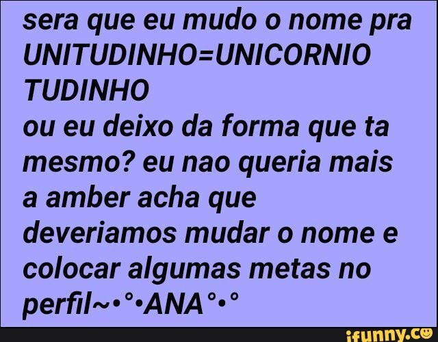 sera que eu mudo o nome pra
UNITUDINHO=UNICORNIO
TUDINHO
ou eu deixo da forma que ta
mesmo? eu nao queria mais
a amber acha que
deveriamos mudar o nome e
colocar algumas metas no