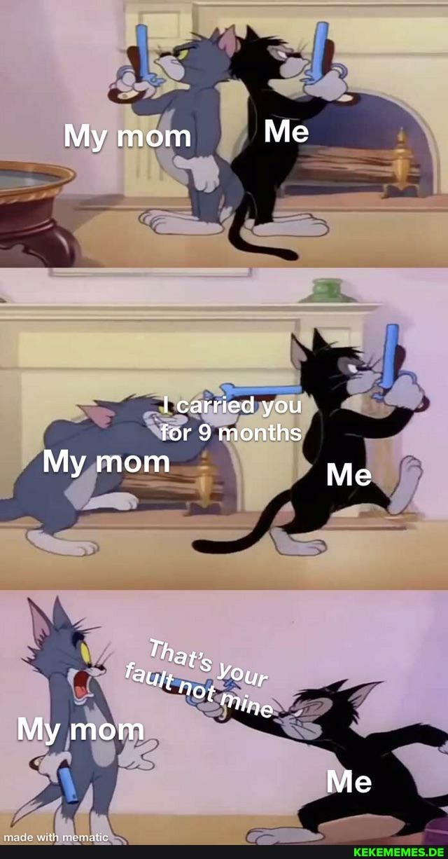 My mom Me
carried you for 9 months
My mom Me