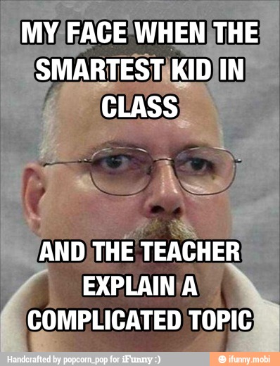 MY/FACE WHENITHE
SMARTEST;KID IN
CLASS)
A
AND\THE
TEACHER
EXPLAIN/A
COMPLICATED TOPIC