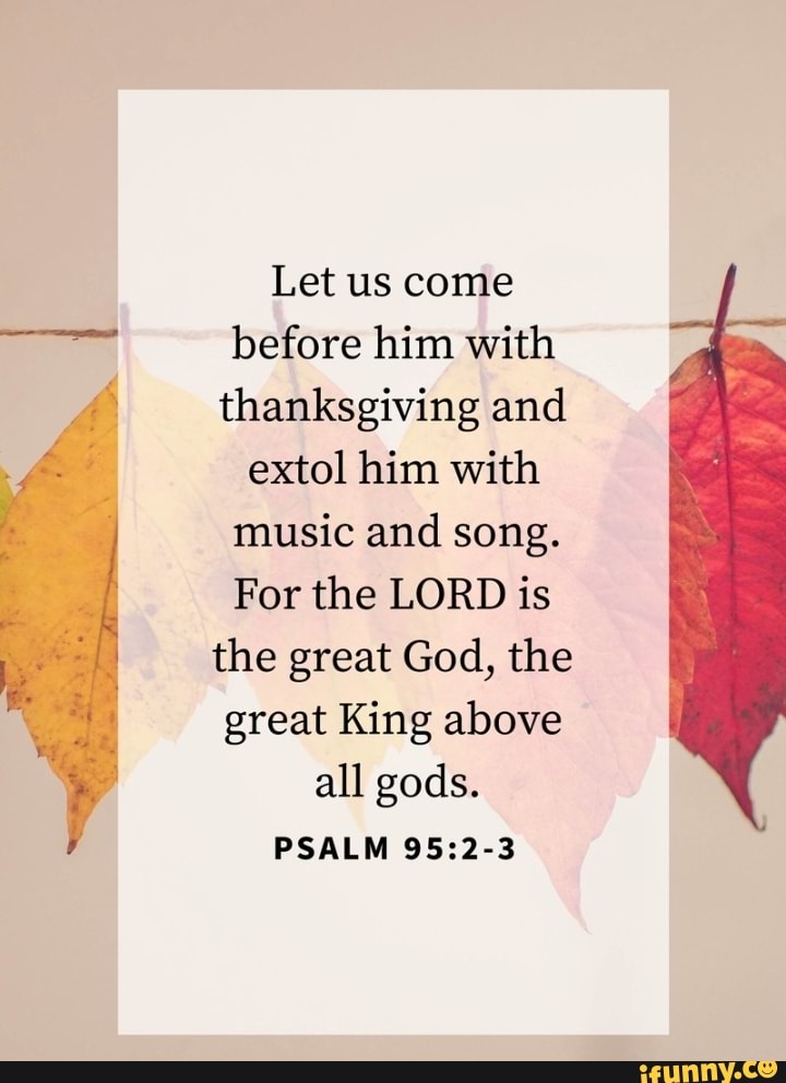 Let us come before him with thanksgiving and extol him with music and ...