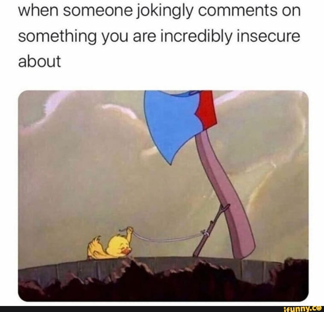 when someone jokingly comments on
something you are incredibly insecure
about