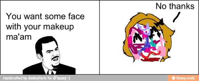 You want some face
with your makeup
ma'am