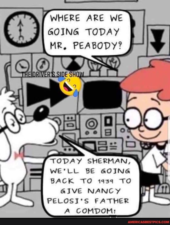 WHERE ARE WE GOING TODAY HR, PEABODY?
TODAY SHERMAN,
WE'LL BE GOING
BACK TO TO
GIVE NANCY PELOSI'S FATHER A COMDOM: