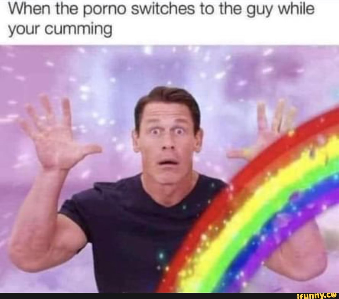 When the porno switches to the guy while your cumming - iFunny