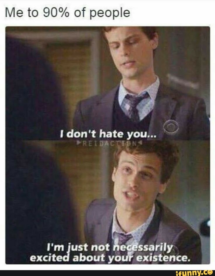 Me to 90% of people
don't hate you...
I'm just not excited about your existence.