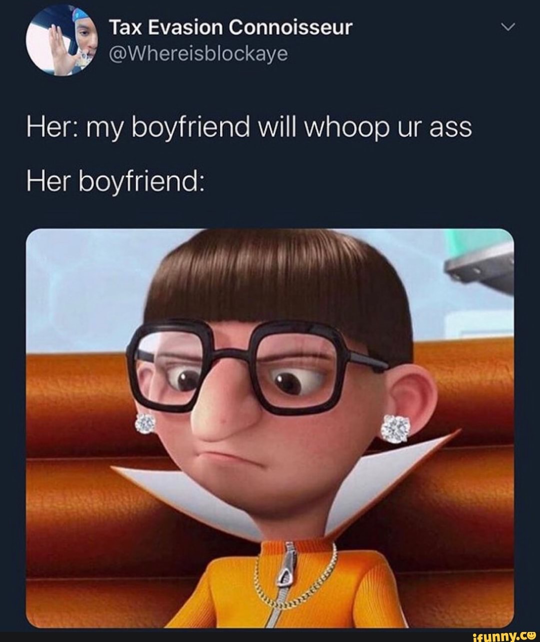 Tax Evasion Connoisseur Y
Her: my boyfriend will whoop ur ass
Her boyfriend: