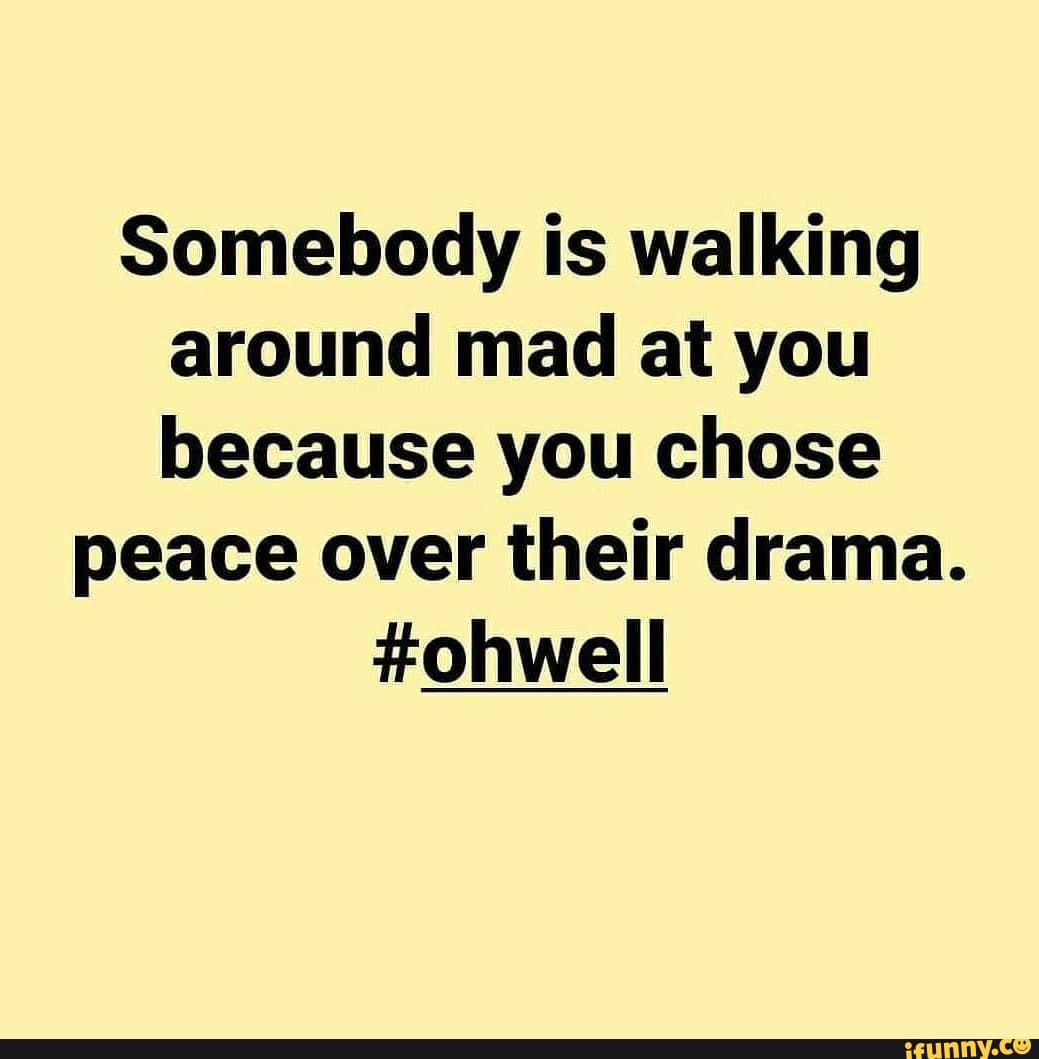 Somebody is walking around mad at you because you chose peace over ...