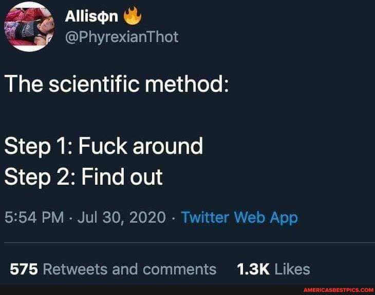 Allisen
The scientific method:
Step 1: Fuck around
Step 2: Find out
575 RPetweets and camments Likes