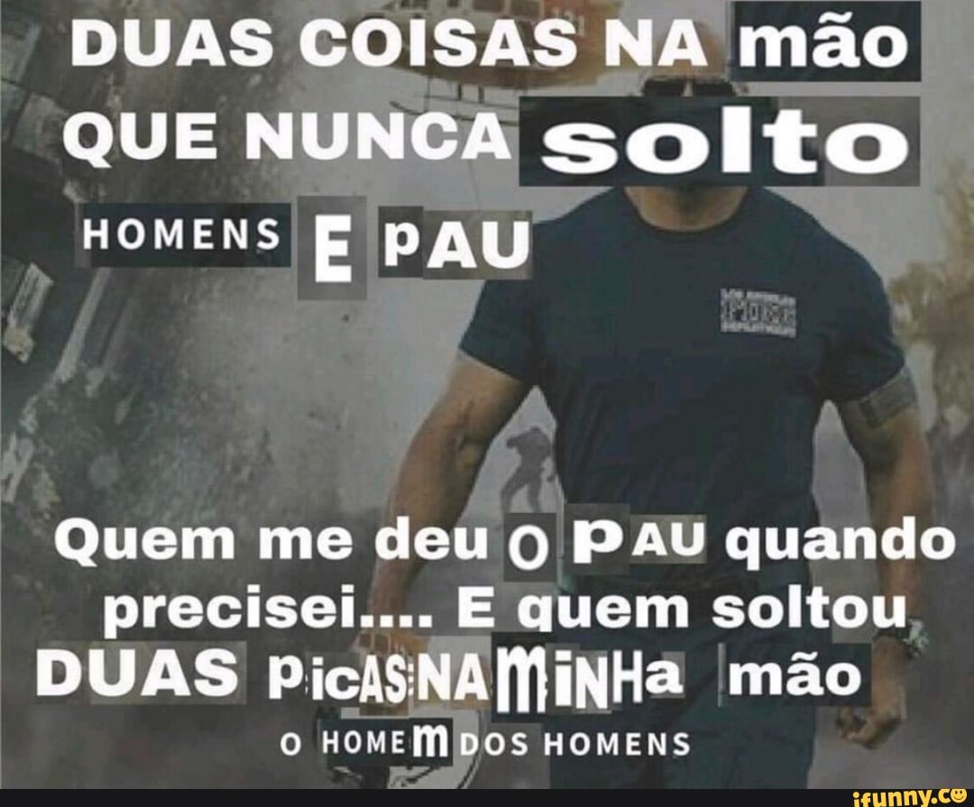 DUAS COISAS NA mão
QUE NUNCA solto
HOMENS E PAU
Quem me deu q PAU quando
precisei.... E quem soltou
DUAS PiciSNAlÃiNHa mão