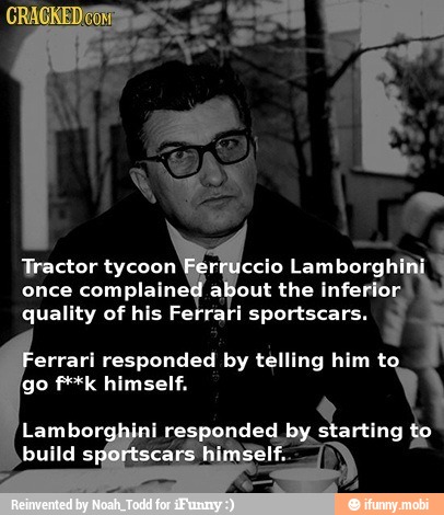 once complained about the inferio!
quality of his Ferrari sportscars.
'errari responded by telling him t: À)