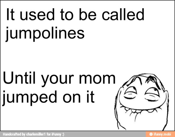 It used to be called
jumpolines
Until your mom A
jumped on it
ES