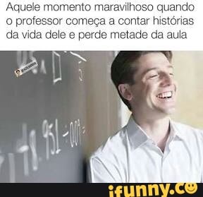 Aquele momento maravilhoso quando
o professor começa a contar histórias
da vida dele e perde metade da aula