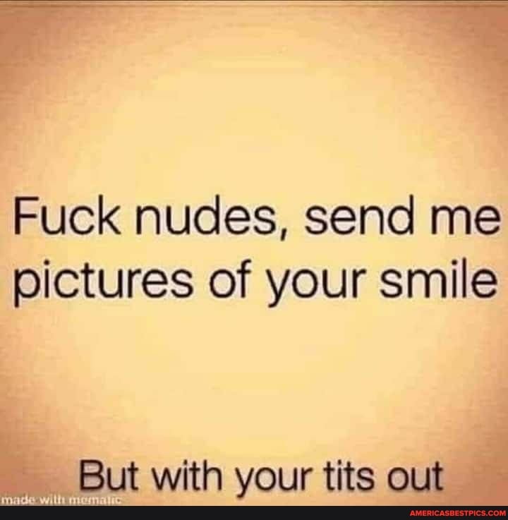 Fuck nudes, send me
pictures of your smile
"But with your tits out