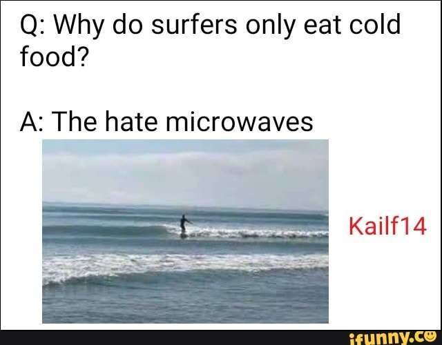 q-why-do-surfers-only-eat-cold-food-a-the-hate-microwaves-ifunny