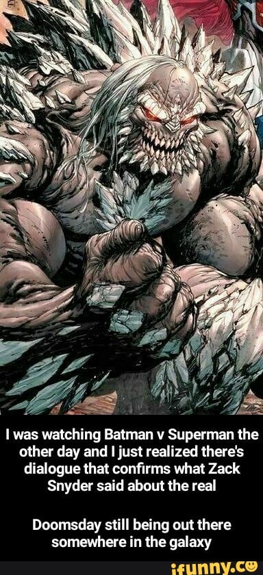 I was watching Batman v Superman the
other day and
I
just realized there's
dialogue that confirms what Zack
Snyder said about the real
Doomsday still being out there - Doomsday still being out there somewhere in the galaxy