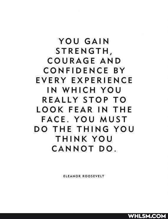 YOU GAIN STRENGTH,
COURAGE AND CONFIDENCE BY EVERY EXPERIENCE IN WHICH YOU REALLY STOP TO LOOK FEAR IN THE FACE. YOU MUST DO THE THING YOU THINK YOU CANNOT DO.
ELEANOR ROOSEVELT