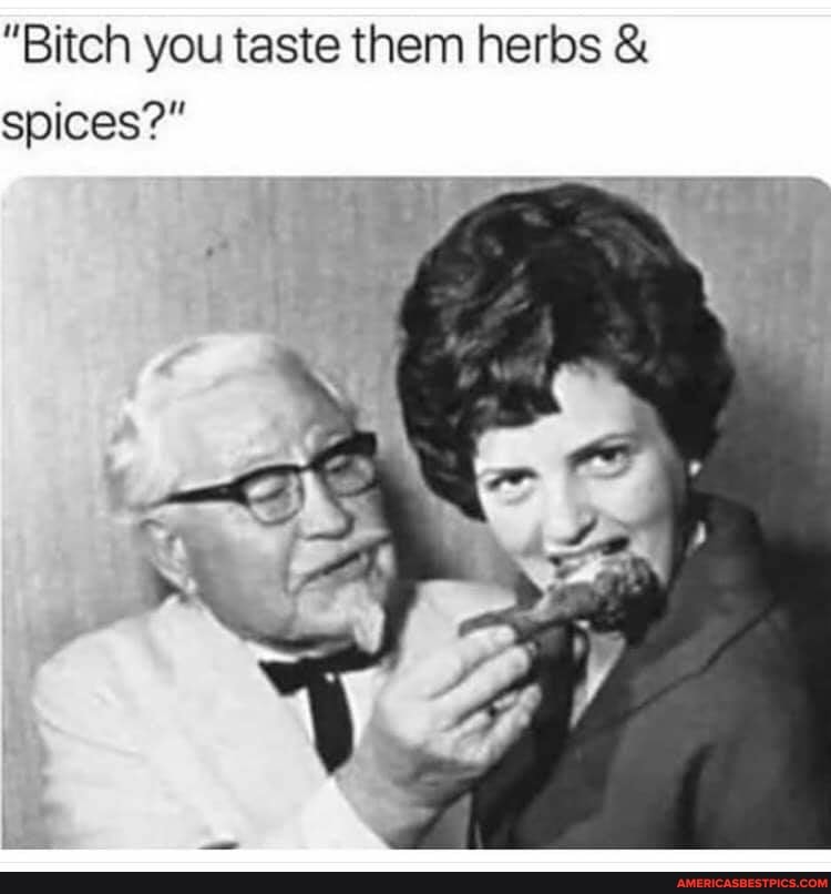 "Bitch you taste them herbs & spices?"
ie