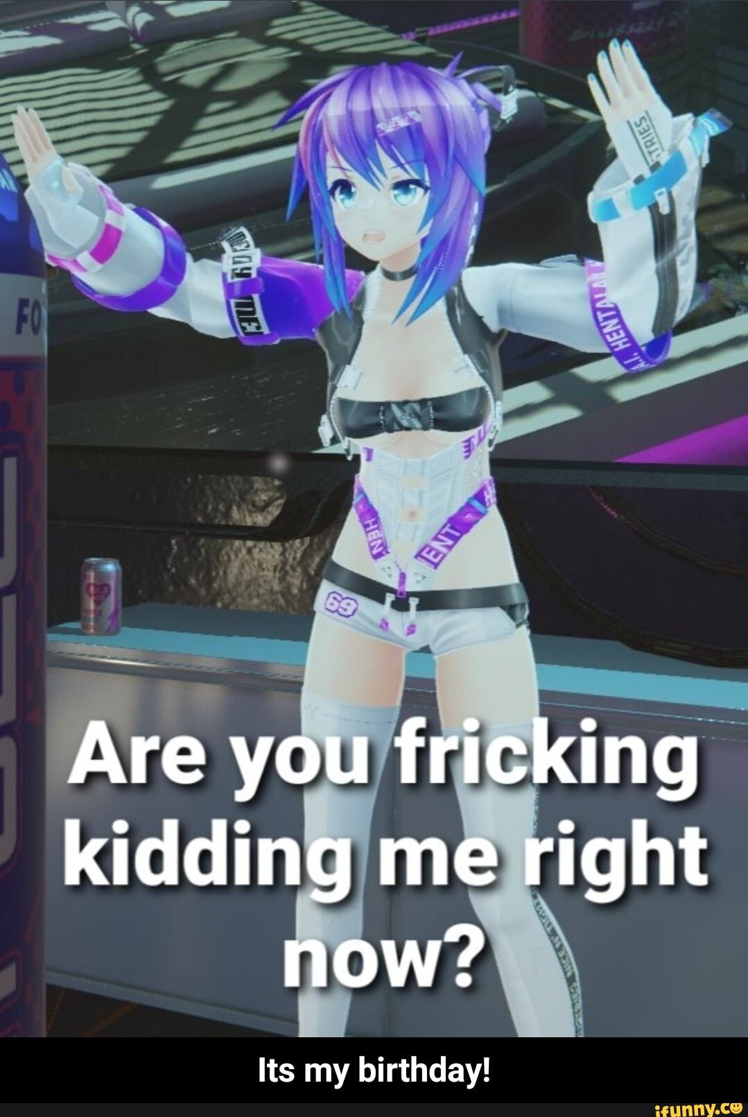 Are you fricking kidding me right now?
Its my birthday! - Its my birthday!