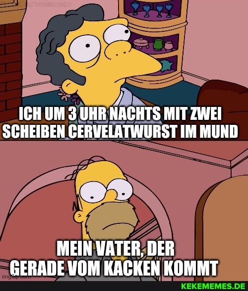 ICH UM 3 UHR NACHTS MIT ZWEI SCHEIBEN GERVELATWURST IM MUND
MEIN VATER, DER