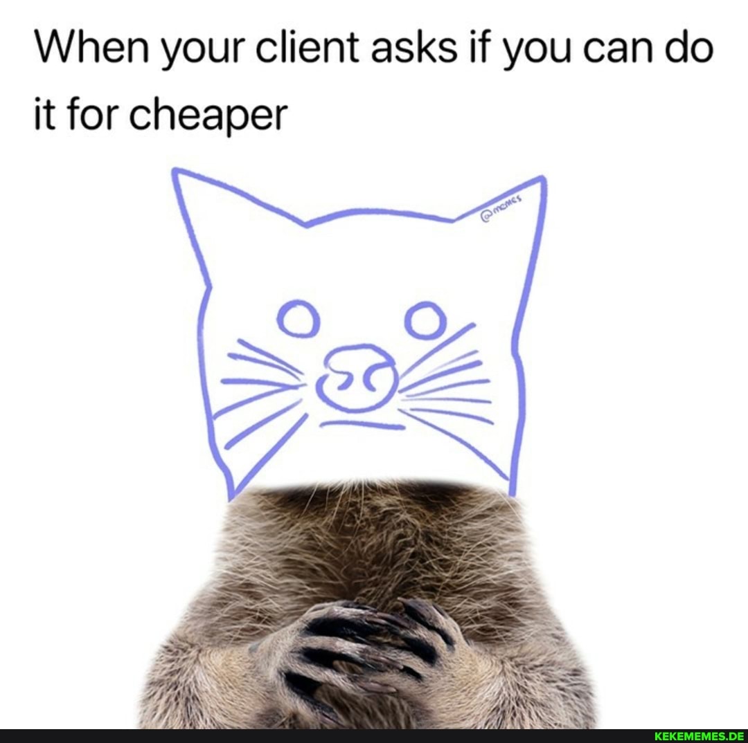 When your client asks if you can do it for cheaper Keke