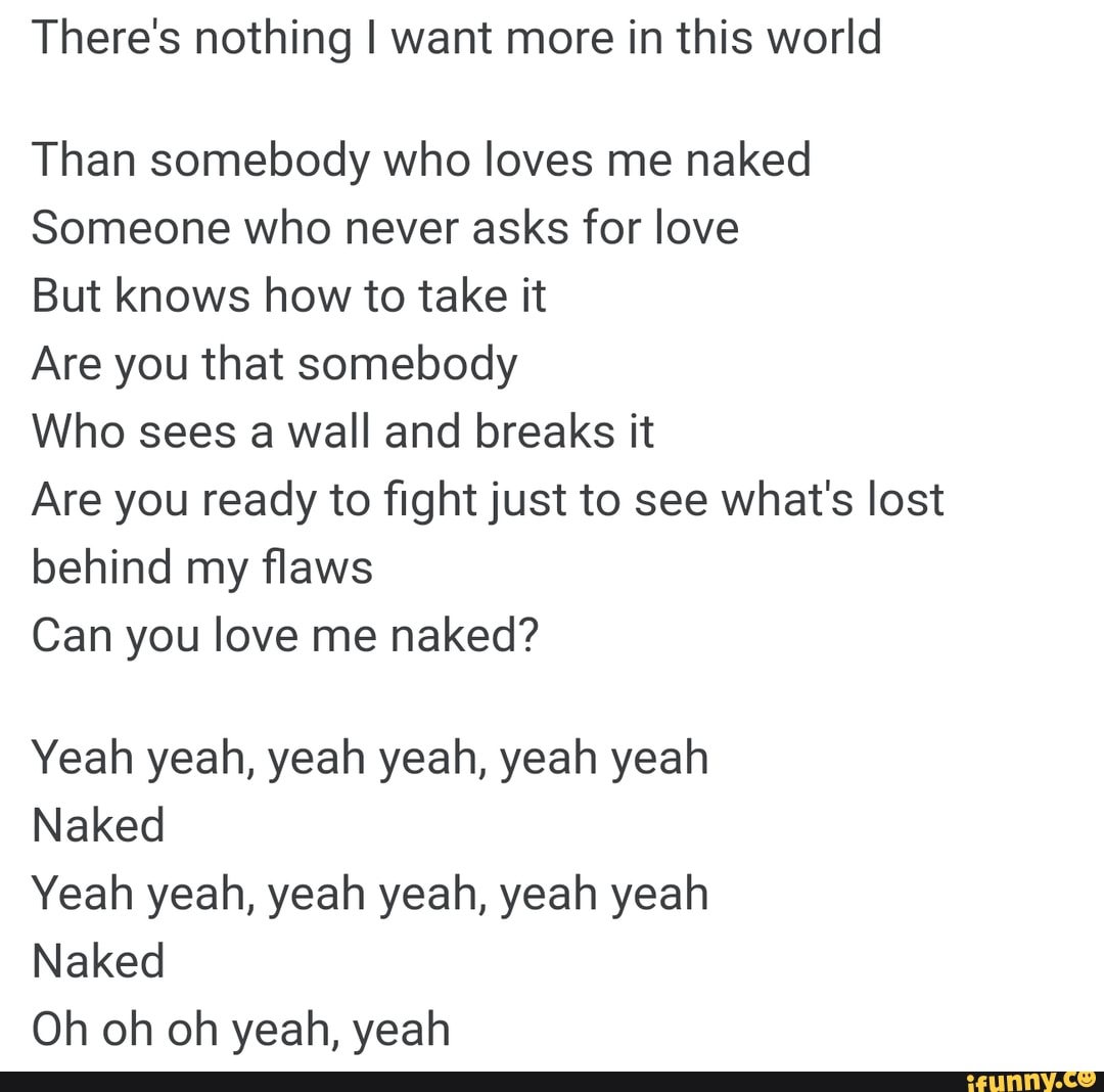 There S Nothing I Want More In This World Than Somebody Who Loves Me Naked Someone Who Never Asks For Love But Knows How To Take It Are You That Somebody Who Sees