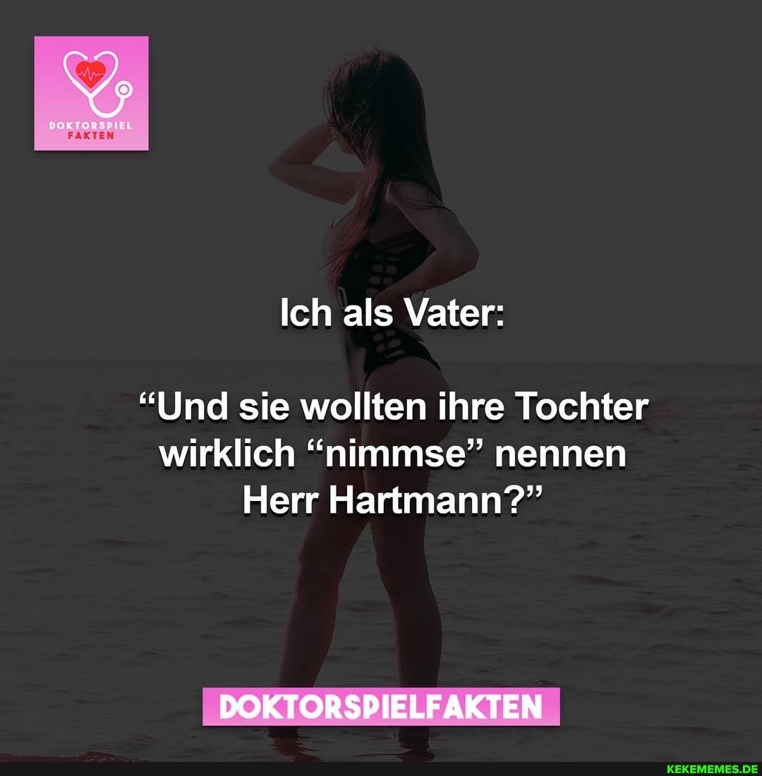 EL
FAKTEN
Ich als Vater:
"Und sie wollten ihre Tochter wirklich "nimmse" nennen
Herr Hartmann?"
DOKTORSPIELFAKTEN