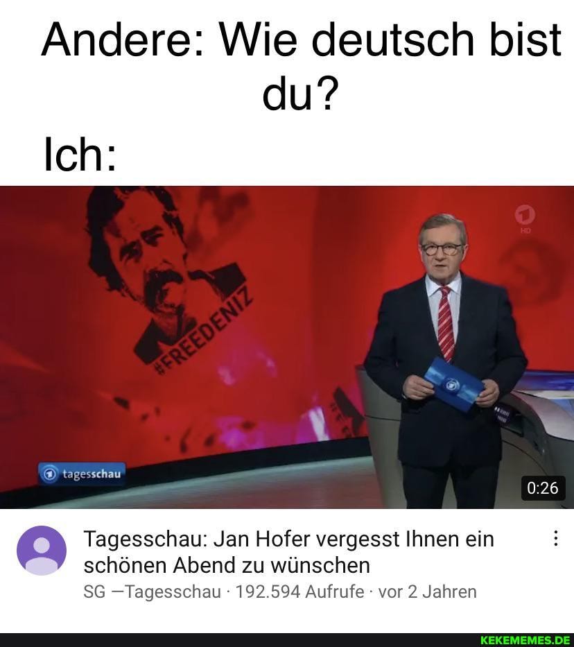 Andere: Wie deutsch bist du?
Ich:
tagesschau
Tagesschau: Jan Hofer vergesst Ihnen ein
schönen Abend zu wünschen
SG --Tagesschau 192.594 Aufrufe - vor 2 Jahren