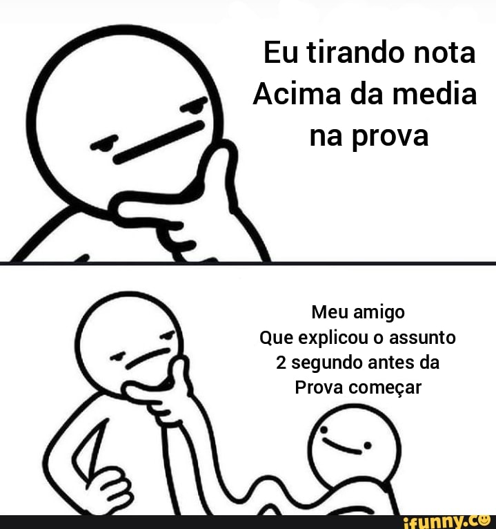 Eu tirando nota
Acima da media na prova
Meu amigo
Que explicou o assunto
2 segundo antes da
Prova começar